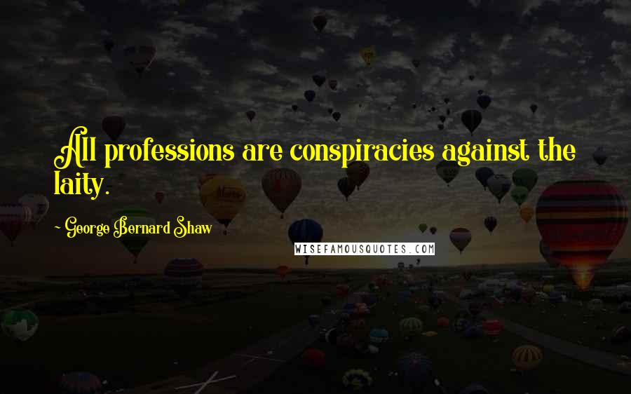 George Bernard Shaw Quotes: All professions are conspiracies against the laity.