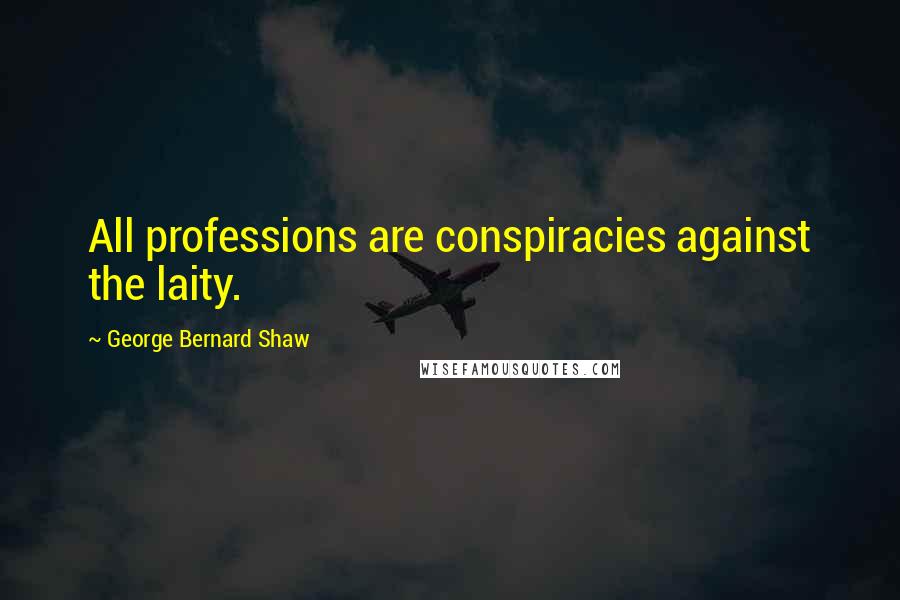 George Bernard Shaw Quotes: All professions are conspiracies against the laity.