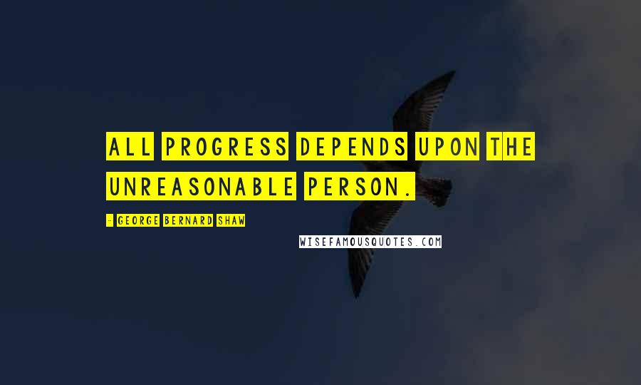 George Bernard Shaw Quotes: All progress depends upon the unreasonable person.