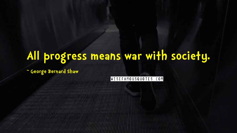 George Bernard Shaw Quotes: All progress means war with society.