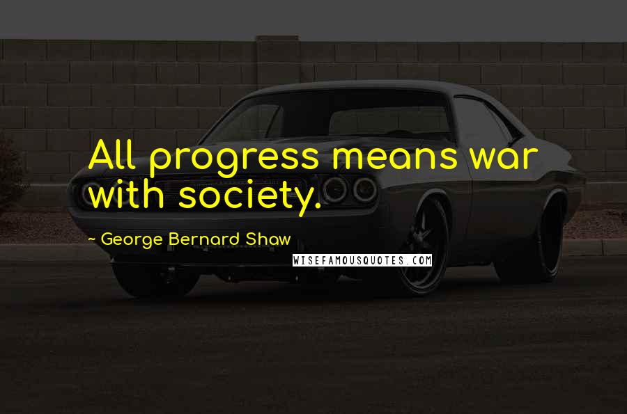 George Bernard Shaw Quotes: All progress means war with society.