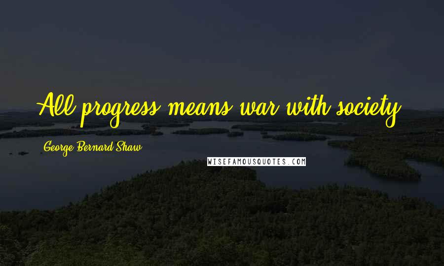 George Bernard Shaw Quotes: All progress means war with society.