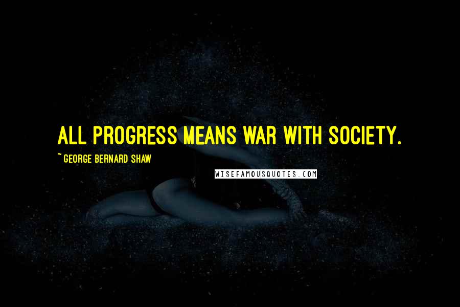 George Bernard Shaw Quotes: All progress means war with society.