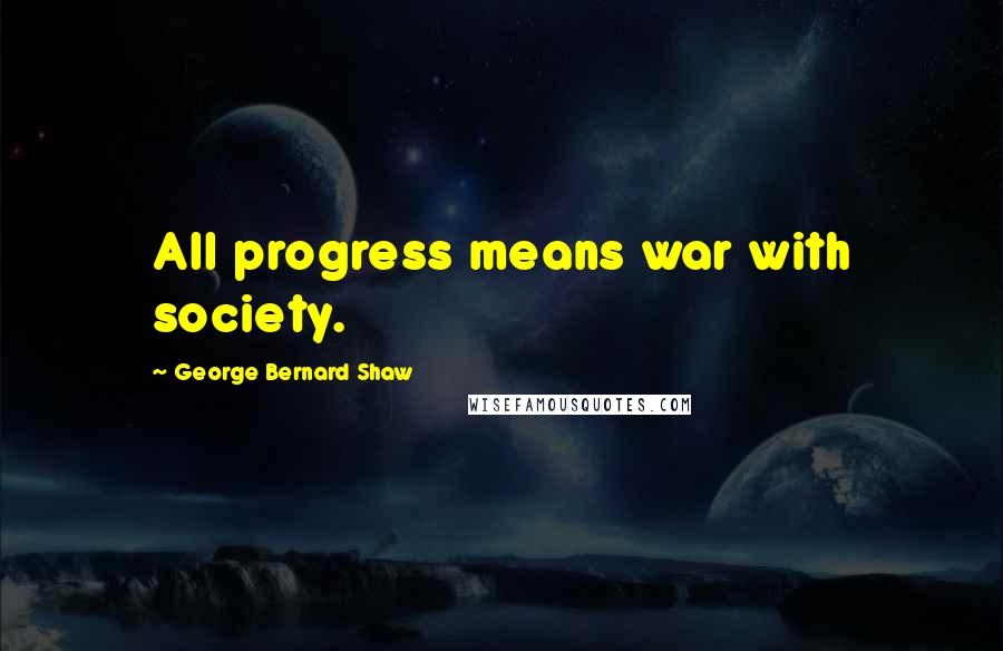 George Bernard Shaw Quotes: All progress means war with society.