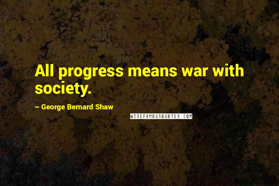 George Bernard Shaw Quotes: All progress means war with society.