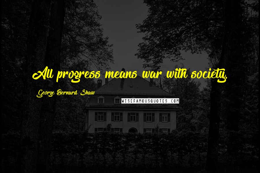 George Bernard Shaw Quotes: All progress means war with society.
