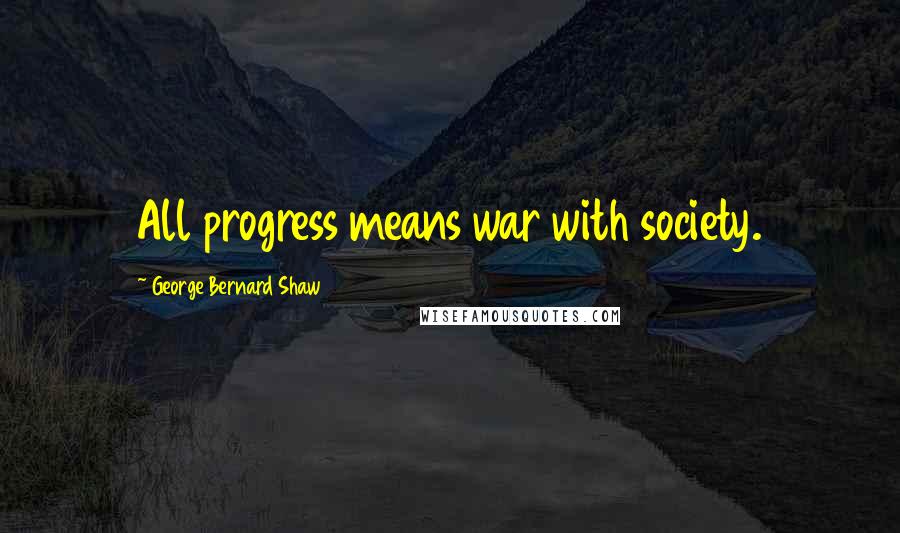 George Bernard Shaw Quotes: All progress means war with society.