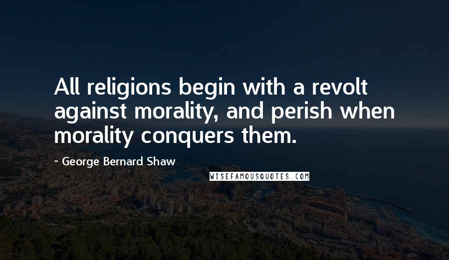 George Bernard Shaw Quotes: All religions begin with a revolt against morality, and perish when morality conquers them.