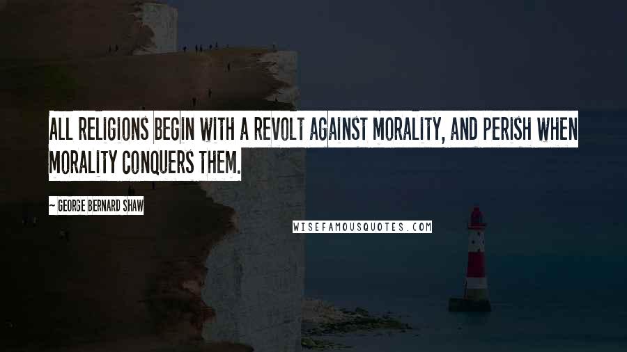 George Bernard Shaw Quotes: All religions begin with a revolt against morality, and perish when morality conquers them.