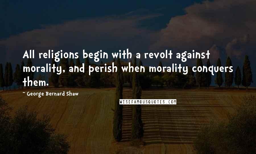 George Bernard Shaw Quotes: All religions begin with a revolt against morality, and perish when morality conquers them.