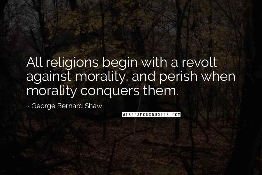 George Bernard Shaw Quotes: All religions begin with a revolt against morality, and perish when morality conquers them.