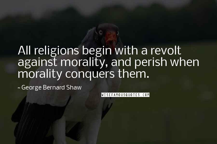 George Bernard Shaw Quotes: All religions begin with a revolt against morality, and perish when morality conquers them.