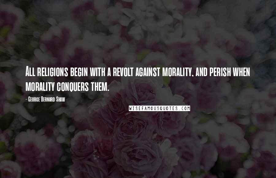 George Bernard Shaw Quotes: All religions begin with a revolt against morality, and perish when morality conquers them.