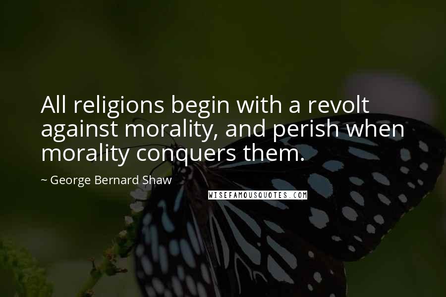 George Bernard Shaw Quotes: All religions begin with a revolt against morality, and perish when morality conquers them.