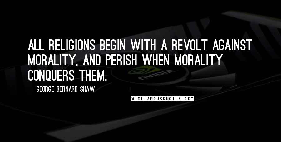 George Bernard Shaw Quotes: All religions begin with a revolt against morality, and perish when morality conquers them.