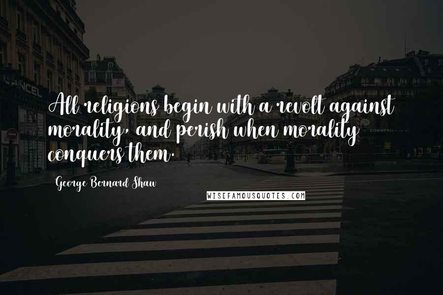 George Bernard Shaw Quotes: All religions begin with a revolt against morality, and perish when morality conquers them.