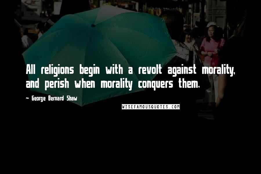 George Bernard Shaw Quotes: All religions begin with a revolt against morality, and perish when morality conquers them.