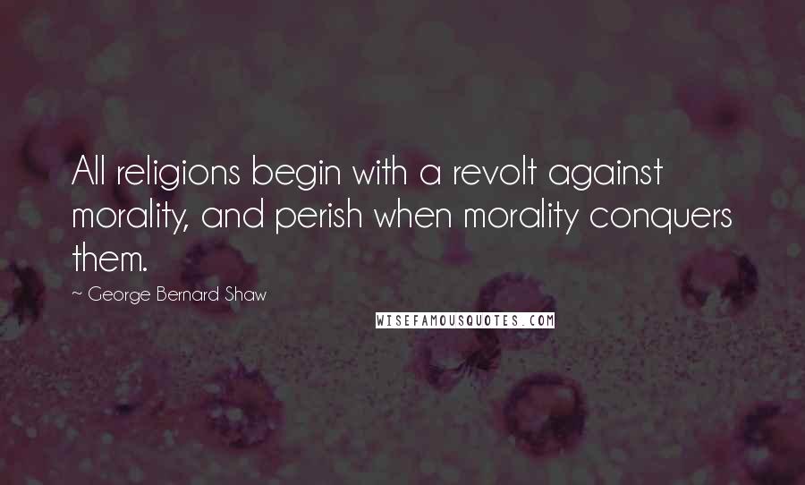 George Bernard Shaw Quotes: All religions begin with a revolt against morality, and perish when morality conquers them.