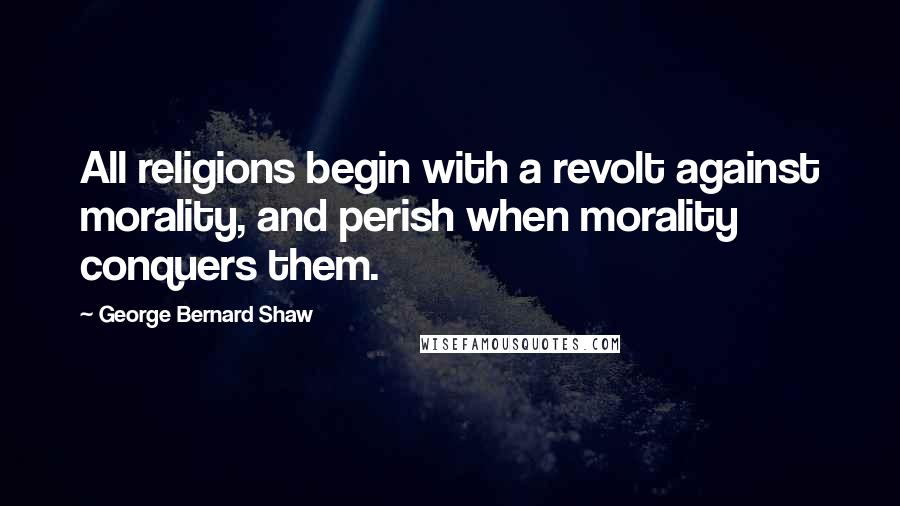 George Bernard Shaw Quotes: All religions begin with a revolt against morality, and perish when morality conquers them.