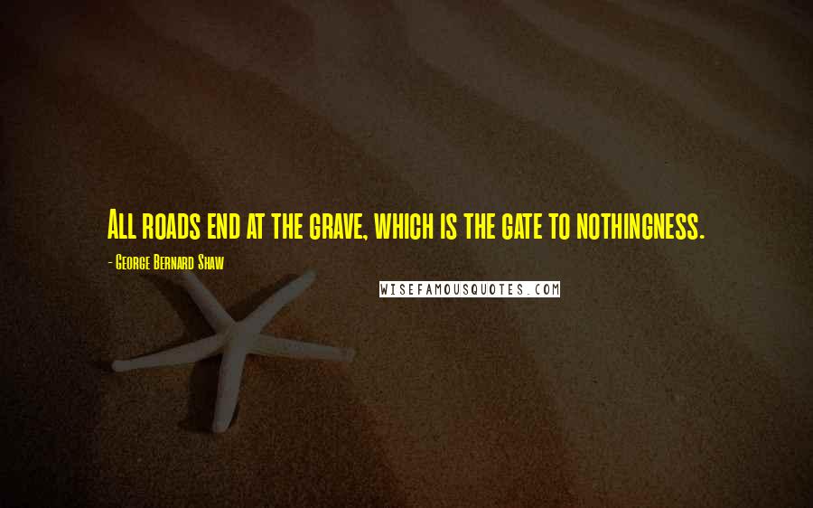 George Bernard Shaw Quotes: All roads end at the grave, which is the gate to nothingness.