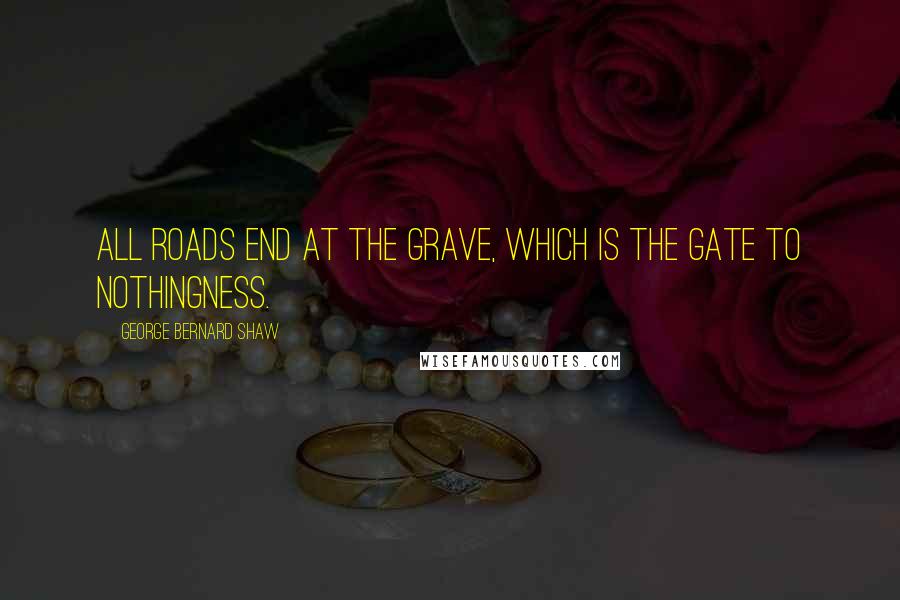 George Bernard Shaw Quotes: All roads end at the grave, which is the gate to nothingness.