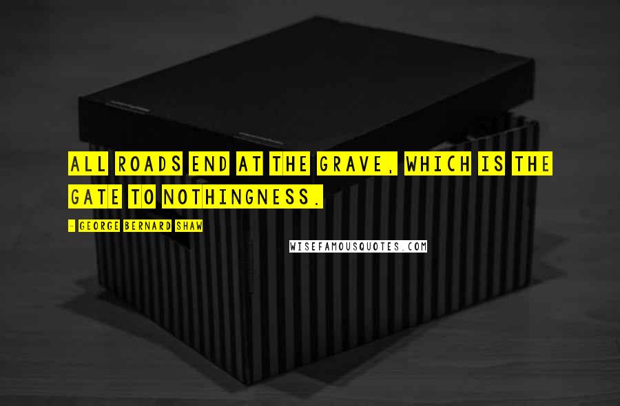 George Bernard Shaw Quotes: All roads end at the grave, which is the gate to nothingness.