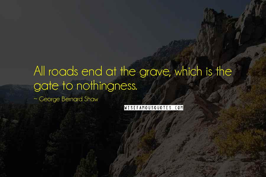 George Bernard Shaw Quotes: All roads end at the grave, which is the gate to nothingness.