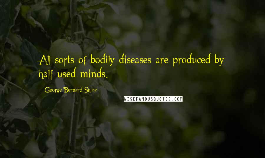George Bernard Shaw Quotes: All sorts of bodily diseases are produced by half-used minds.
