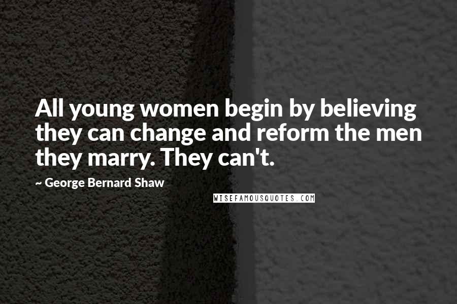 George Bernard Shaw Quotes: All young women begin by believing they can change and reform the men they marry. They can't.