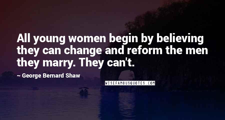 George Bernard Shaw Quotes: All young women begin by believing they can change and reform the men they marry. They can't.