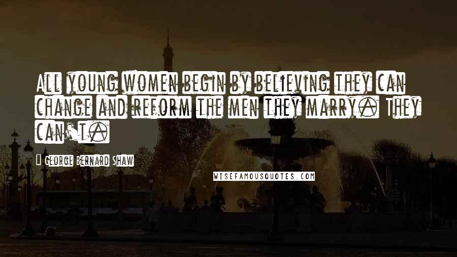 George Bernard Shaw Quotes: All young women begin by believing they can change and reform the men they marry. They can't.