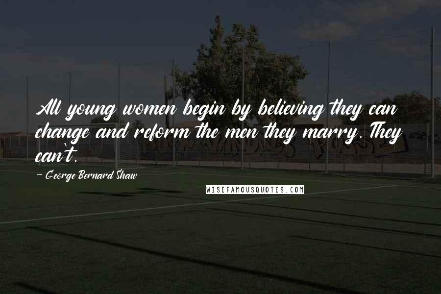 George Bernard Shaw Quotes: All young women begin by believing they can change and reform the men they marry. They can't.