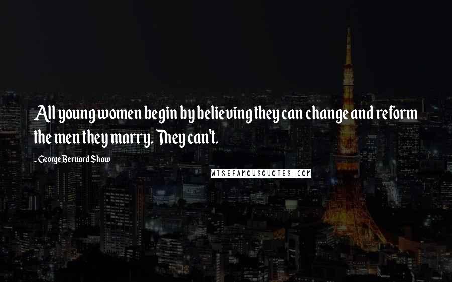 George Bernard Shaw Quotes: All young women begin by believing they can change and reform the men they marry. They can't.