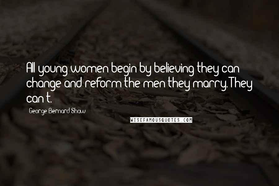 George Bernard Shaw Quotes: All young women begin by believing they can change and reform the men they marry. They can't.