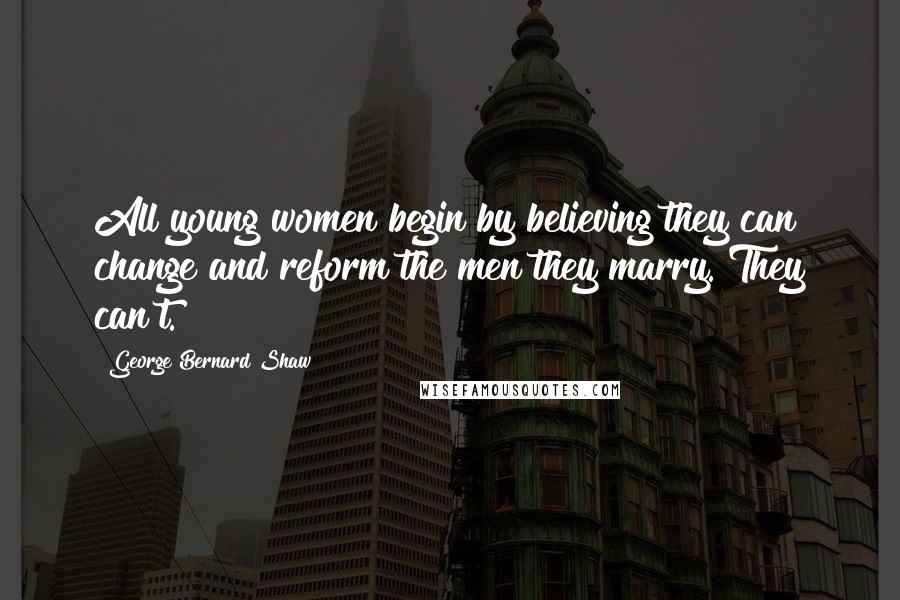 George Bernard Shaw Quotes: All young women begin by believing they can change and reform the men they marry. They can't.