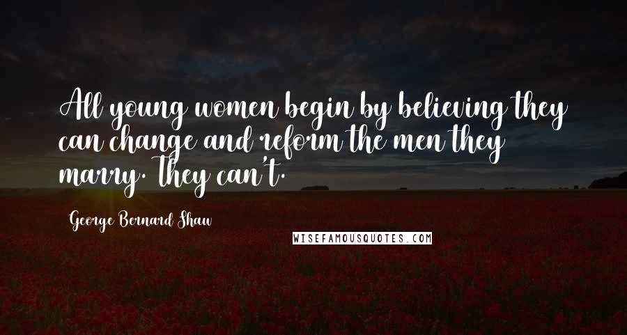 George Bernard Shaw Quotes: All young women begin by believing they can change and reform the men they marry. They can't.