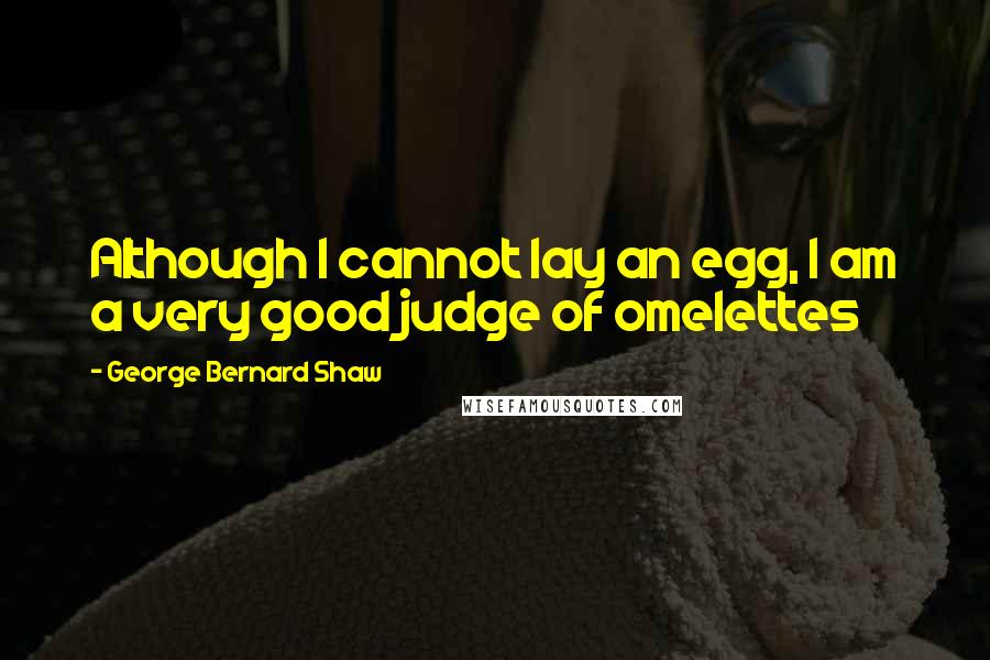 George Bernard Shaw Quotes: Although I cannot lay an egg, I am a very good judge of omelettes