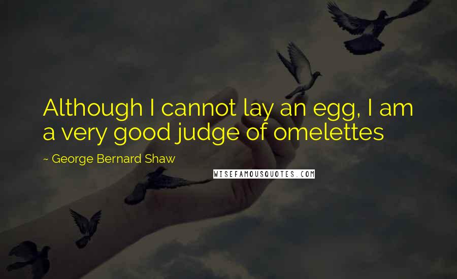 George Bernard Shaw Quotes: Although I cannot lay an egg, I am a very good judge of omelettes