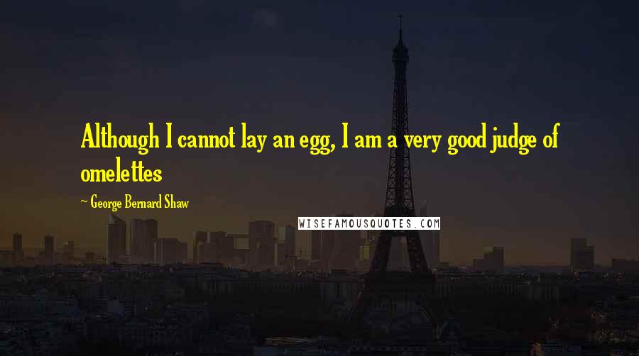 George Bernard Shaw Quotes: Although I cannot lay an egg, I am a very good judge of omelettes