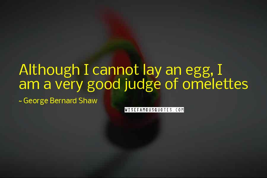 George Bernard Shaw Quotes: Although I cannot lay an egg, I am a very good judge of omelettes
