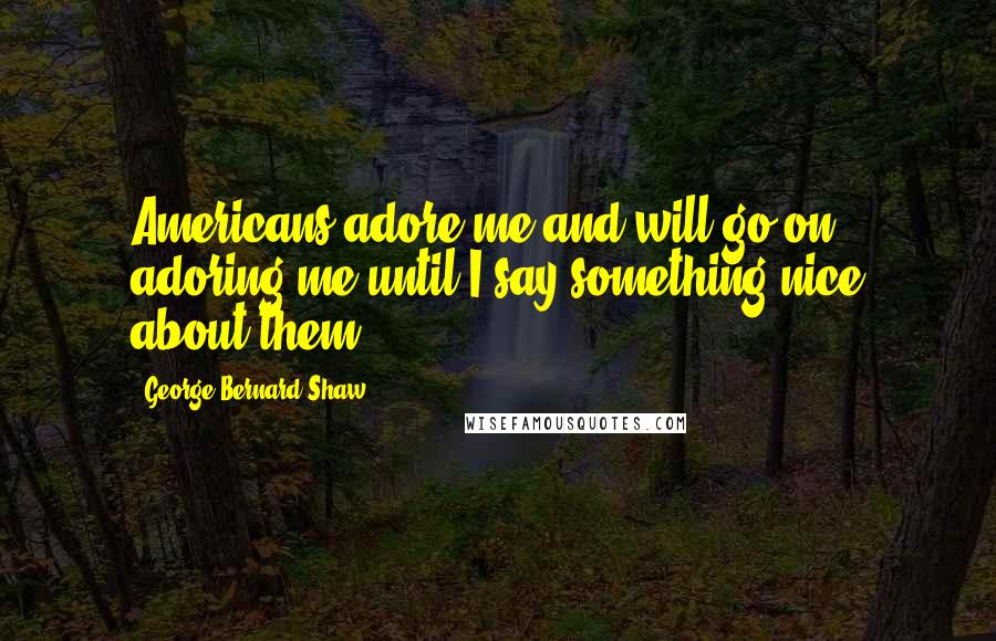 George Bernard Shaw Quotes: Americans adore me and will go on adoring me until I say something nice about them.