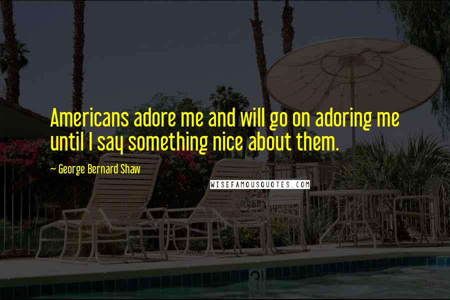 George Bernard Shaw Quotes: Americans adore me and will go on adoring me until I say something nice about them.