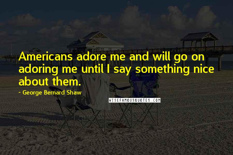 George Bernard Shaw Quotes: Americans adore me and will go on adoring me until I say something nice about them.