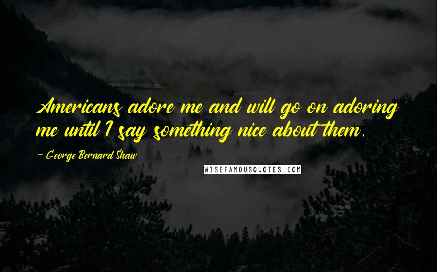 George Bernard Shaw Quotes: Americans adore me and will go on adoring me until I say something nice about them.