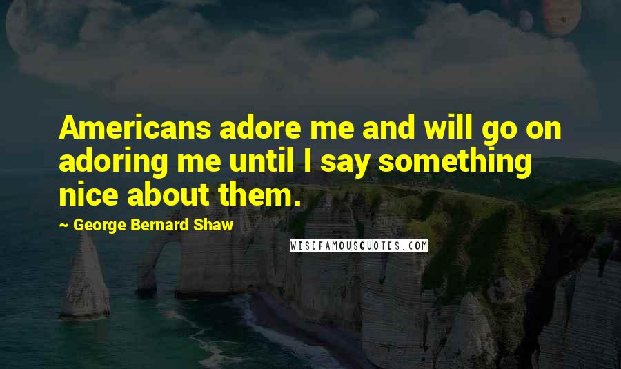 George Bernard Shaw Quotes: Americans adore me and will go on adoring me until I say something nice about them.