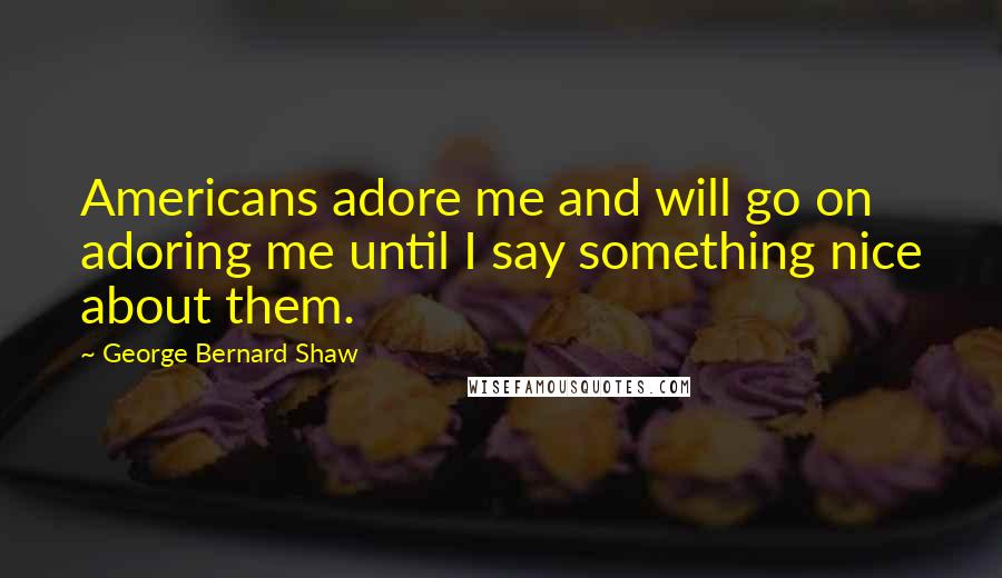 George Bernard Shaw Quotes: Americans adore me and will go on adoring me until I say something nice about them.