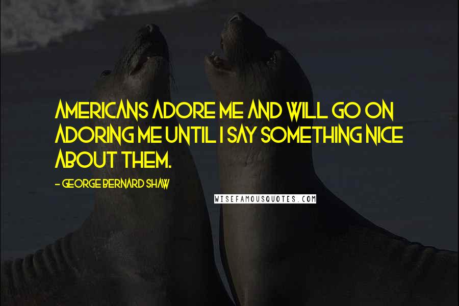 George Bernard Shaw Quotes: Americans adore me and will go on adoring me until I say something nice about them.