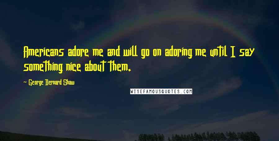 George Bernard Shaw Quotes: Americans adore me and will go on adoring me until I say something nice about them.