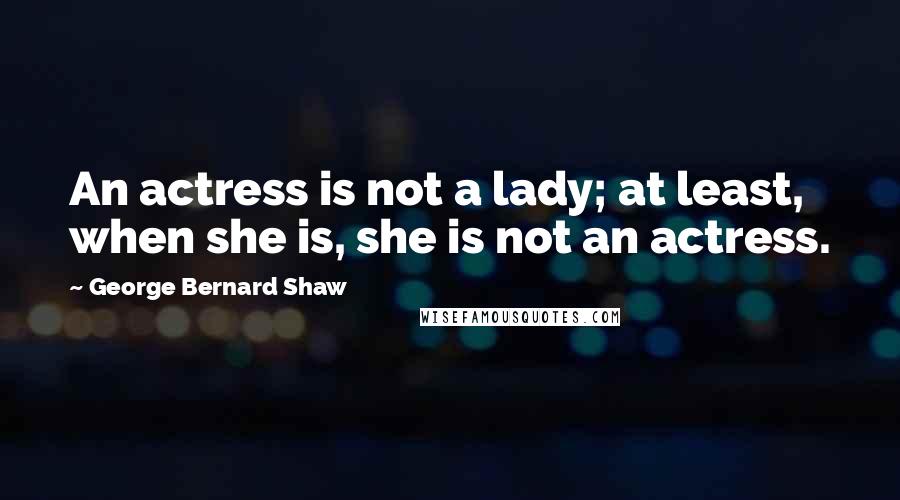 George Bernard Shaw Quotes: An actress is not a lady; at least, when she is, she is not an actress.