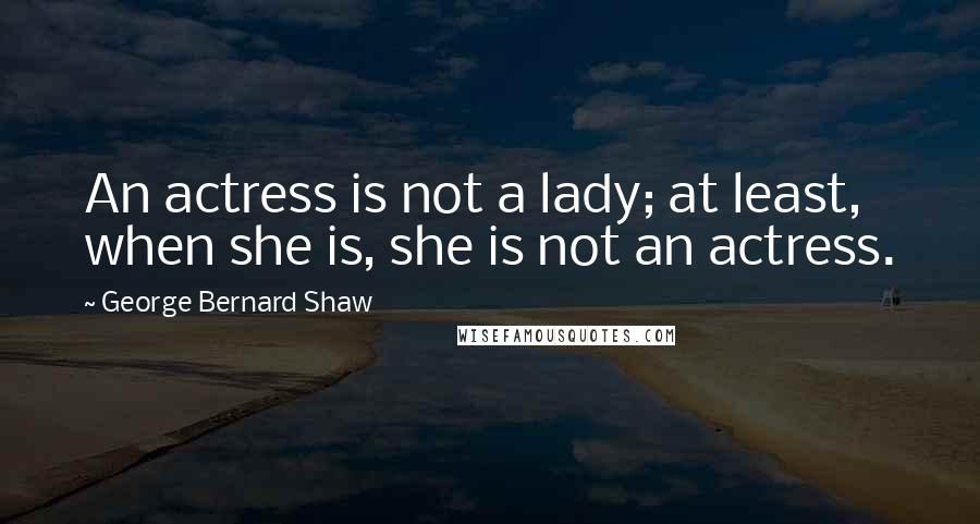 George Bernard Shaw Quotes: An actress is not a lady; at least, when she is, she is not an actress.